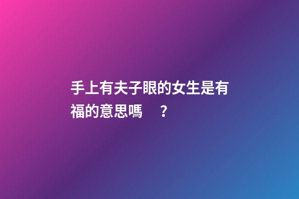 手上有夫子眼的女生是有福的意思嗎？